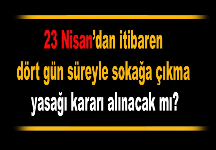 23 Nisandan itibaren dört gün süreyle sokağa çıkma yasağı kararı alınacak mı?