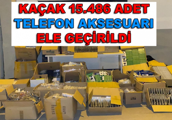 KAÇAK 15.486 ADET TELEFON AKSESUARI ELE GEÇİRİLDİ