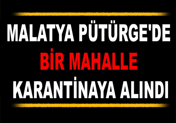 MALATYA PÜTÜRGE'DE BİR MAHALLE KARANTİNAYA ALINDI