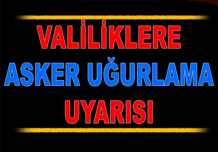 VALİLİKLERE ASKER UĞURLAMA UYARISI